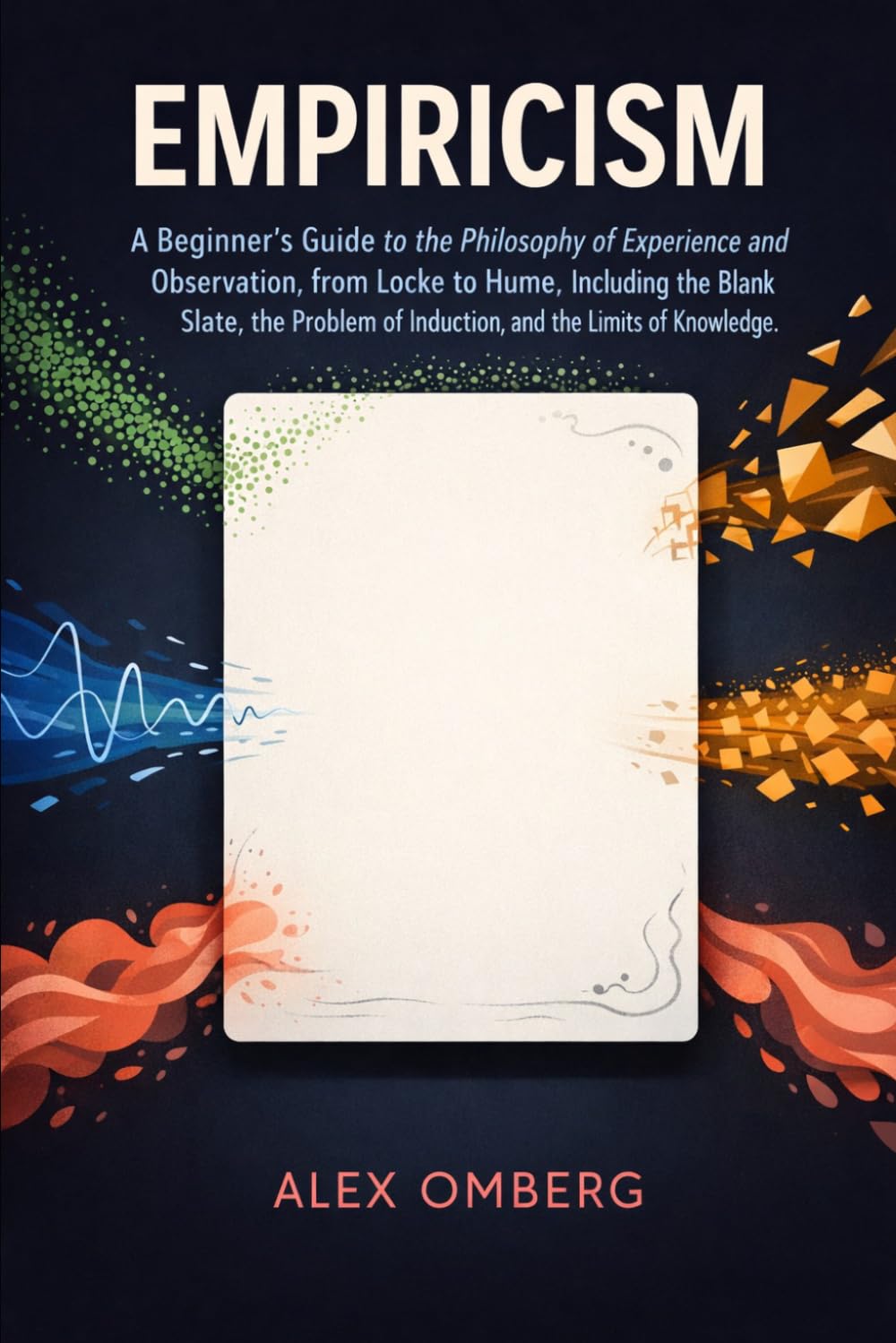 Empiricism: A Beginner's Guide to the Philosophy of Experience and Observation, from Locke to Hume, Including the Blank Slate, the Problem of ... (Beginner's Guide to Philosophical Movements)