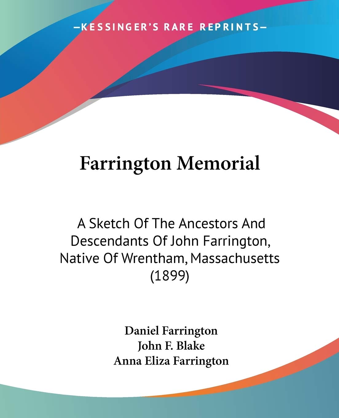 Farrington Memorial: A Sketch of the Ancestors and Descendants of John Farrington, Native of Wrentham, Massachusetts: A Sketch Of The Ancestors And ... Native Of Wrentham, Massachusetts (1899)