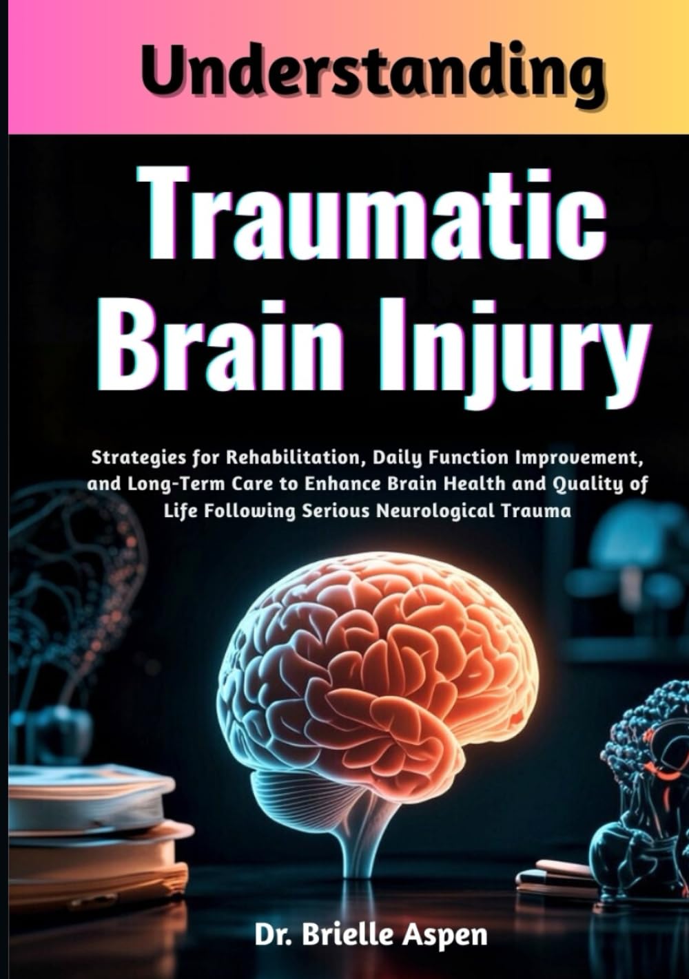 Understanding Traumatic Brain Injury: Strategies for Rehabilitation, Daily Function Improvement, and Long-Term Care to Enhance Brain Health and Quality of Life Following Serious Neurological Trauma
