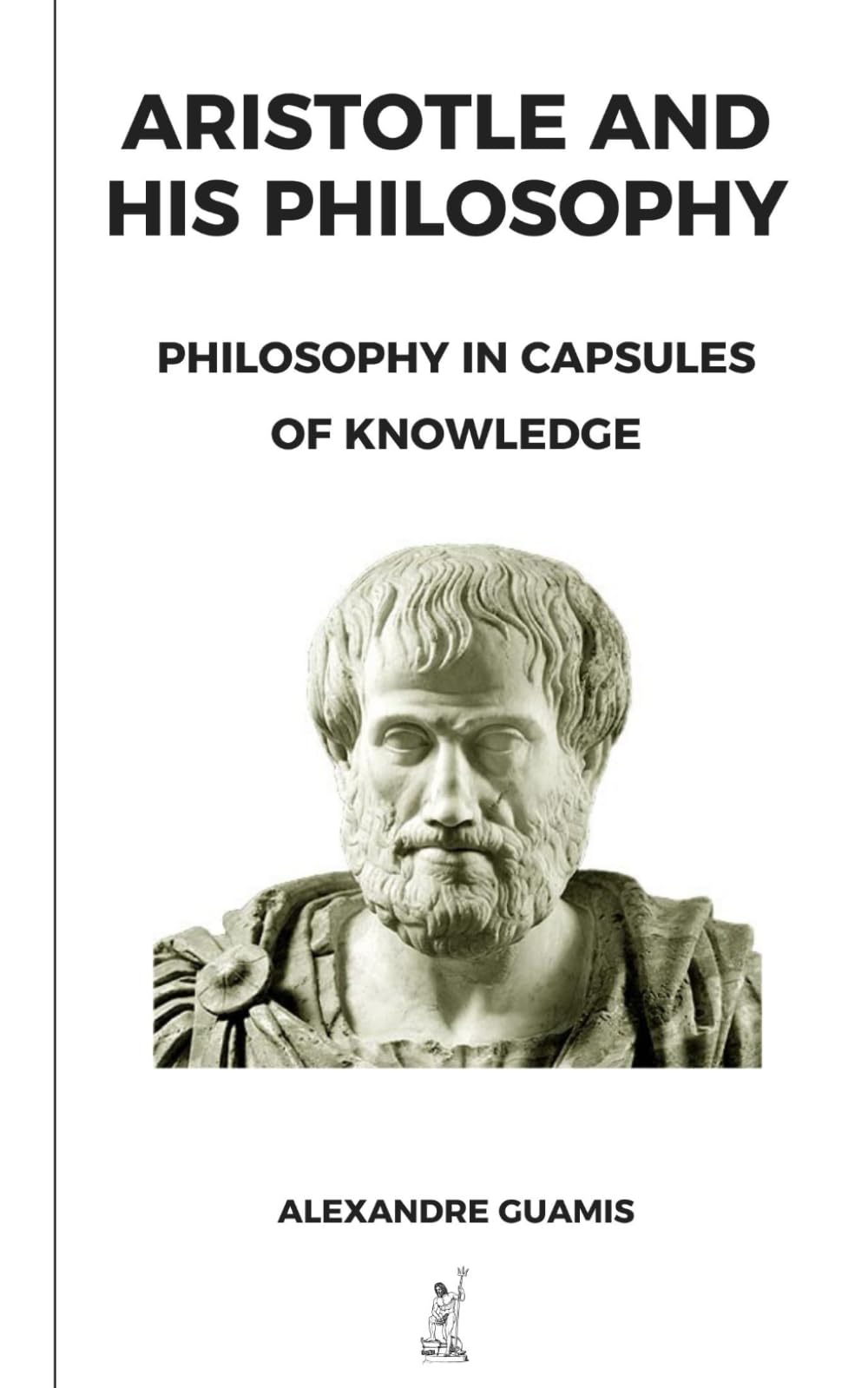 ARISTOTLE AND HIS PHILOSOPHY: PHILOSOPHY IN CAPSULES OF KNOWLEDGE (Capsules of knowledge and general culture for restless minds)