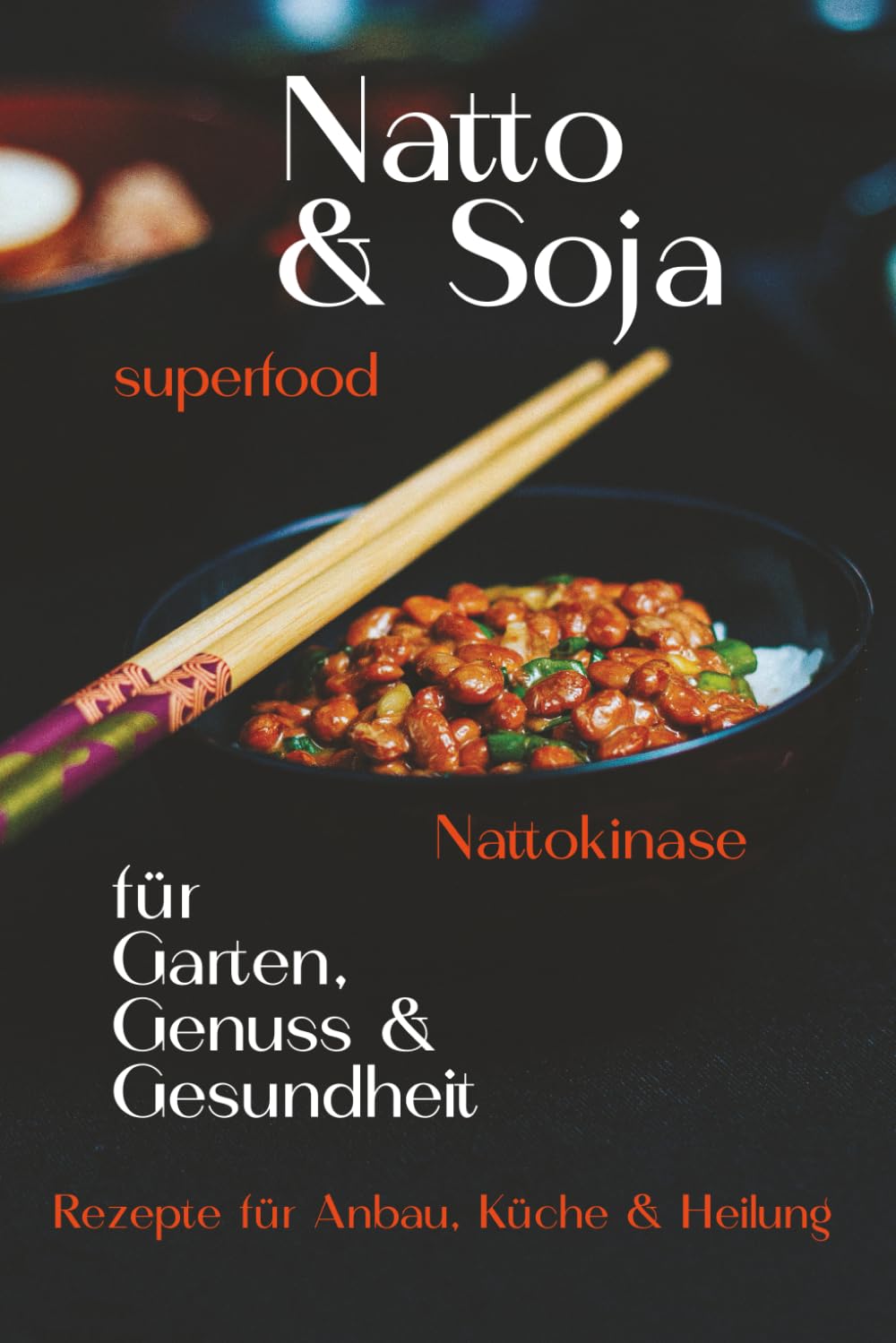 Superfood Natto & Soja - für Garten Genuss & Gesundheit: Rezepte für Anbau, Küche & Heilung - traditionelles Wissen neu entdeckt