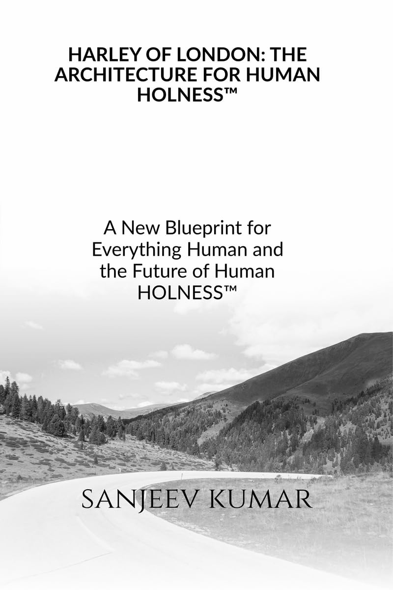 HARLEY OF LONDON: THE ARCHITECTURE FOR HUMAN HOLNESS™: A New Blueprint for Everything Human and the Future of Human HOLNESS™