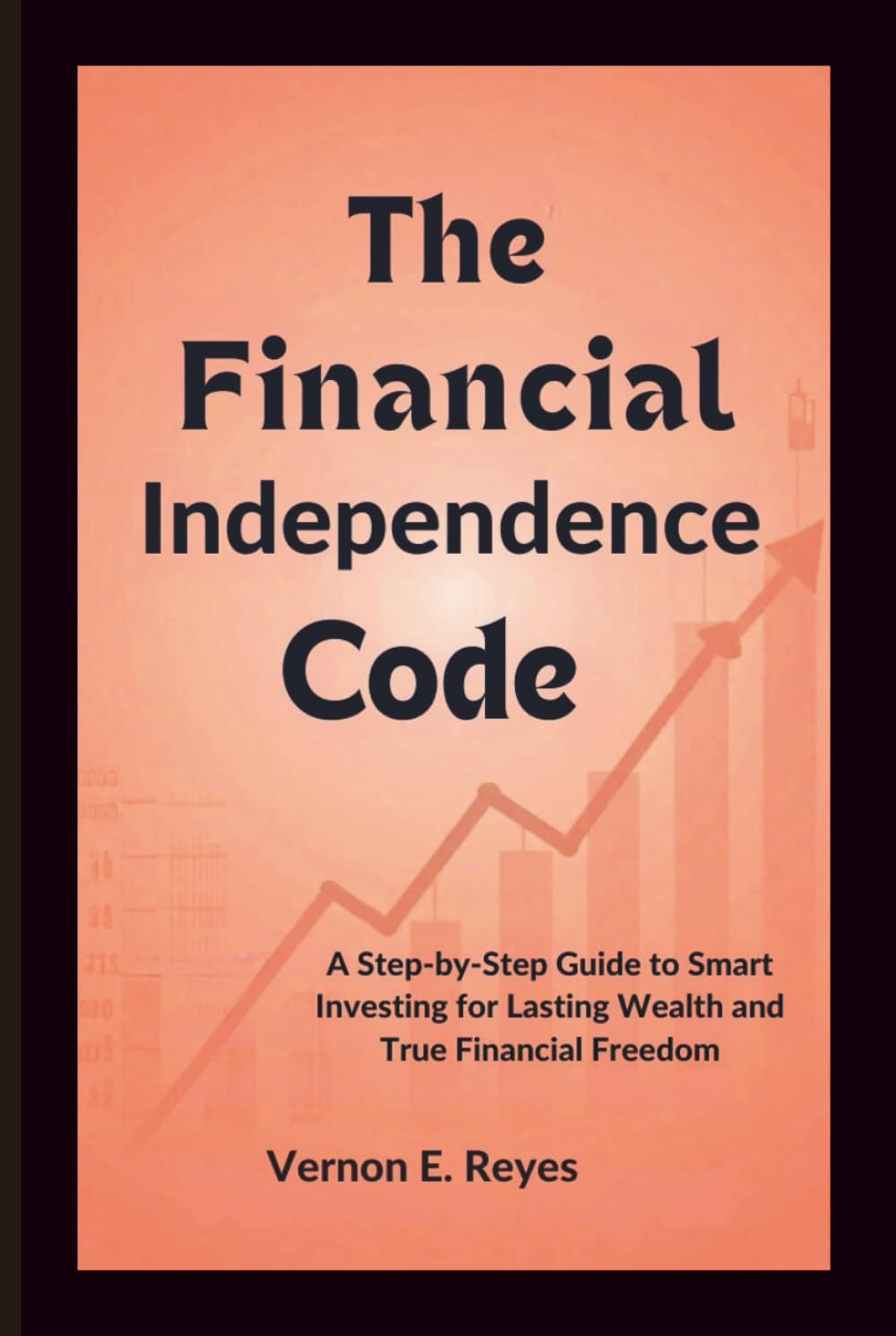 The Financial Independence Code: A Step-by-Step Guide to Smart Investing for Lasting Wealth and True Financial Freedom