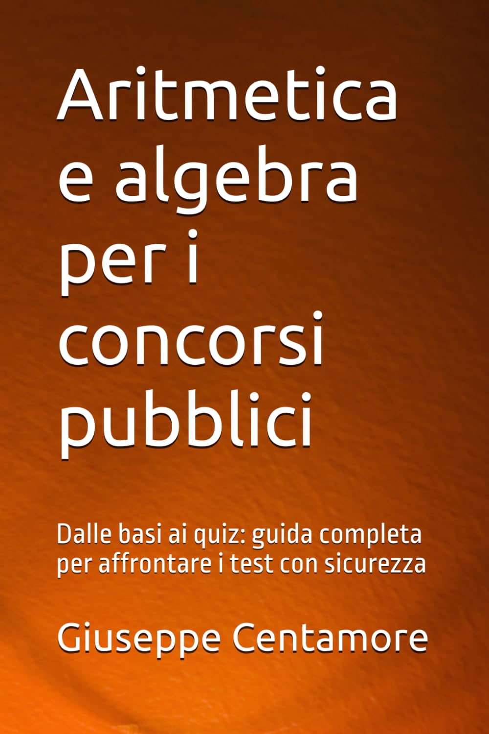 Aritmetica e algebra per i concorsi pubblici: Dalle basi ai quiz: guida completa per affrontare i test con sicurezza (Manuali Centamore per la preparazione ai concorsi pubblici)