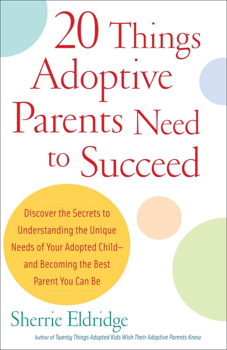 20 Things Adoptive Parents Need to Succeed: Discover the Secrets to Understanding the Unique Needs of Your Adopted Child-and Becoming the Best Parent You Can Be