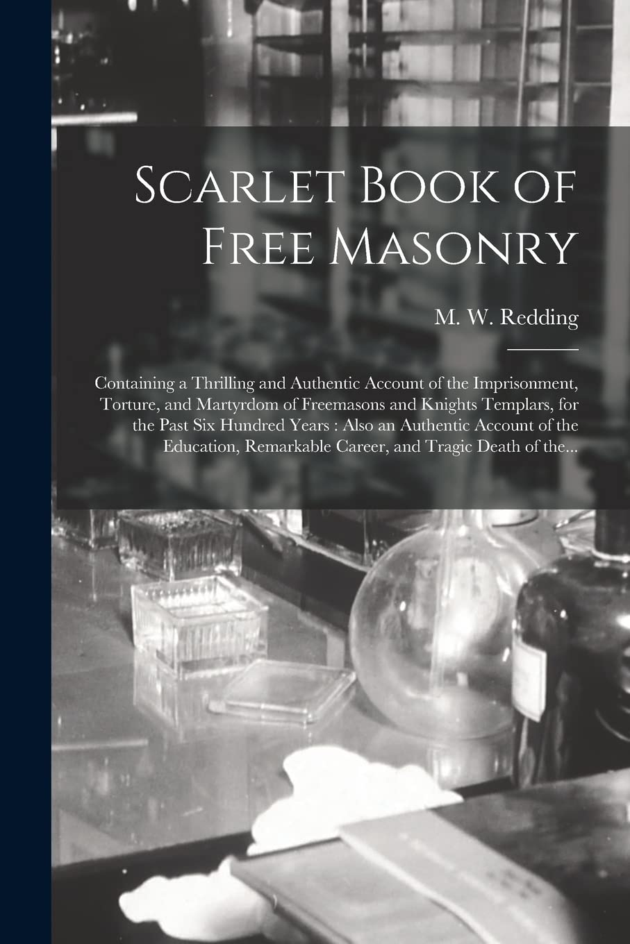 Scarlet Book of Free Masonry: Containing a Thrilling and Authentic Account of the Imprisonment, Torture, and Martyrdom of Freemasons and Knights ... of the Education, Remarkable Career, ...
