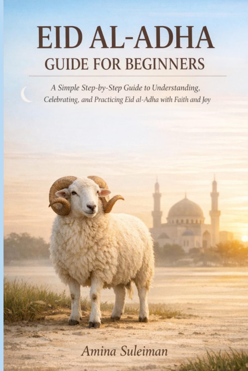 Eid Al-Adha Guide For Beginners: A Simple Step-by-Step Guide to Understanding, Celebrating, and Practicing Eid al-Adha with Faith and Joy.