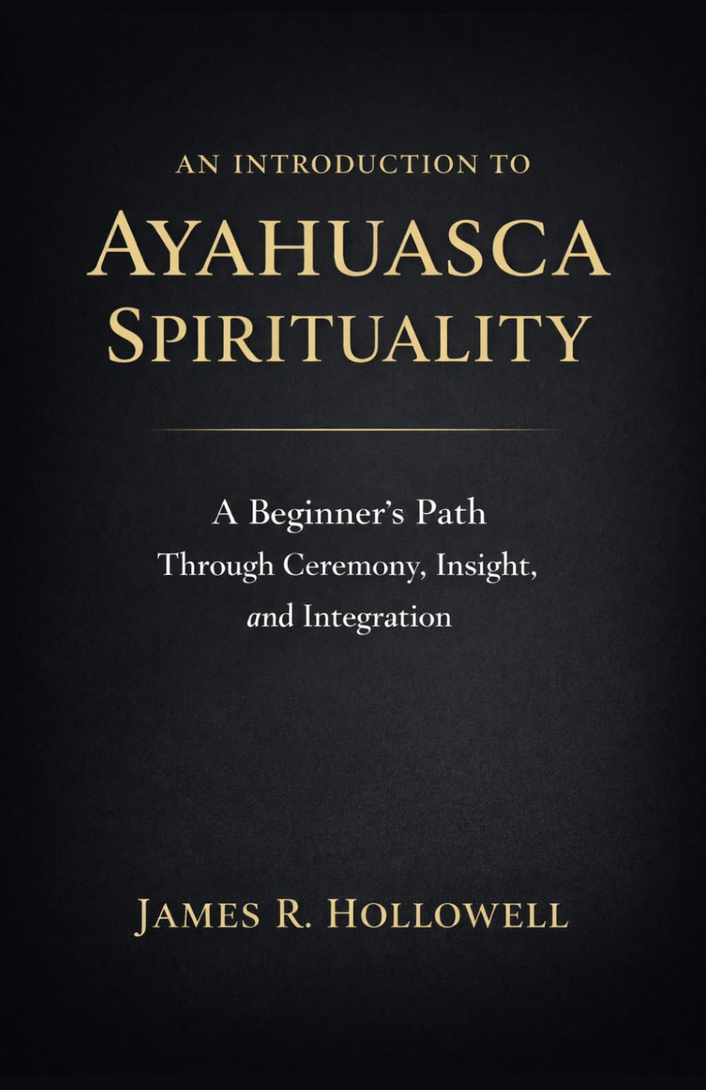 An Introduction to Ayahuasca Spirituality: A Beginner's Path Through Ceremony, Insight, and Integration