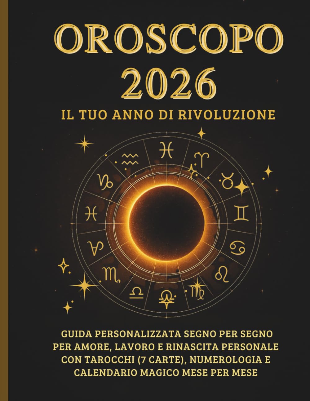 OROSCOPO 2026 IL TUO ANNO DI RIVOLUZIONE: Guida personalizzata segno per segno per amore, lavoro e rinascita personale con Tarocchi (7 carte), Numerologia e Calendario Magico mese per mese
