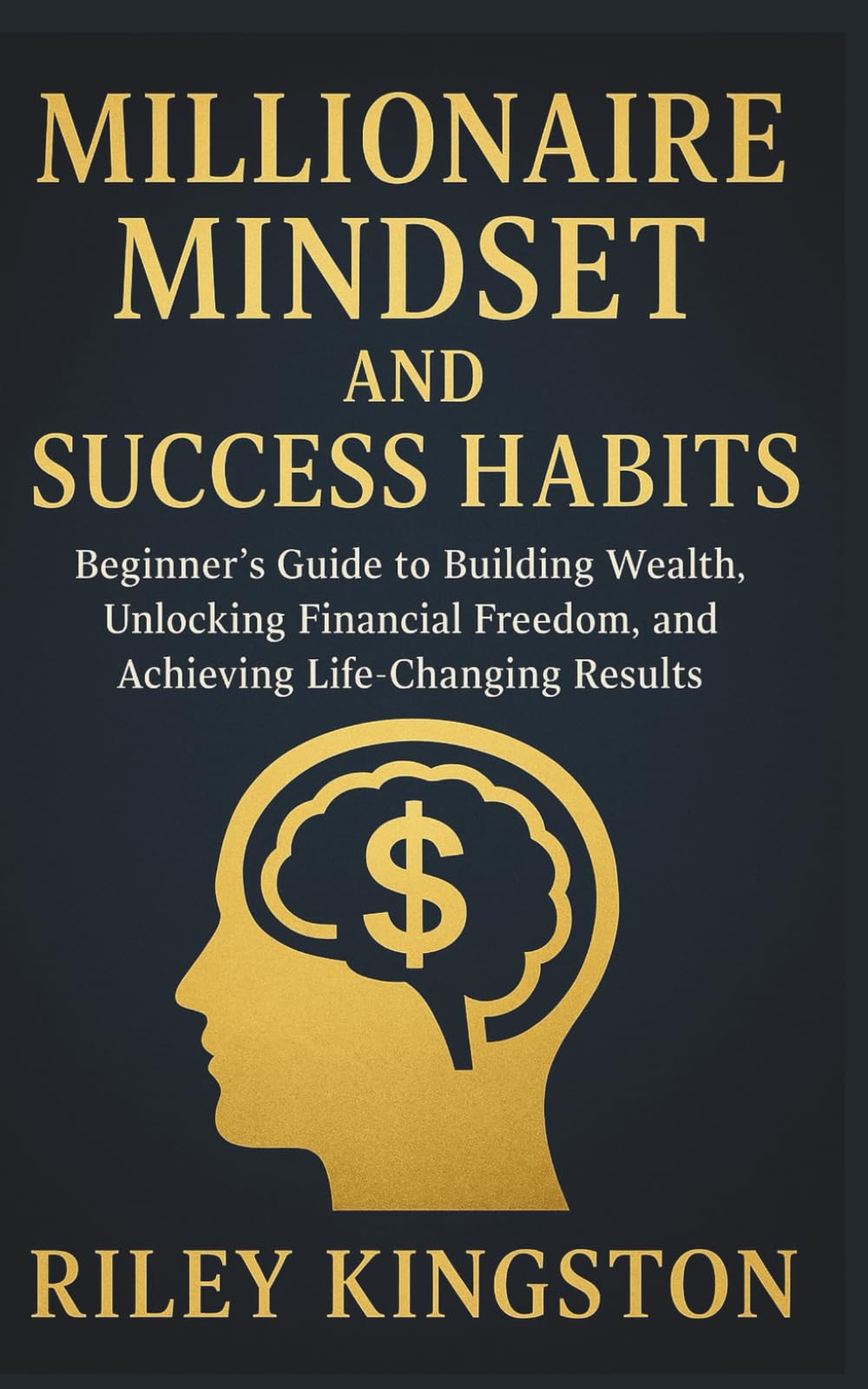 MILLIONAIRE MINDSET AND SUCCESS HABITS: Beginner's Guide to Building Wealth, Unlocking Financial Freedom, and Achieving Life-Changing Results