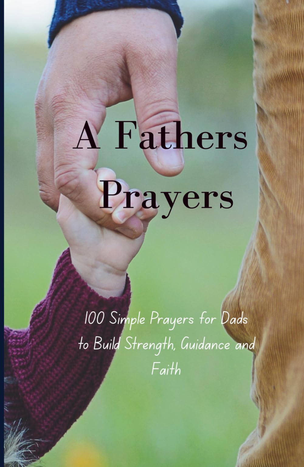 A Father's Prayers: 100 Simple Prayers for Dads to Build Strength, Guidance and Faith