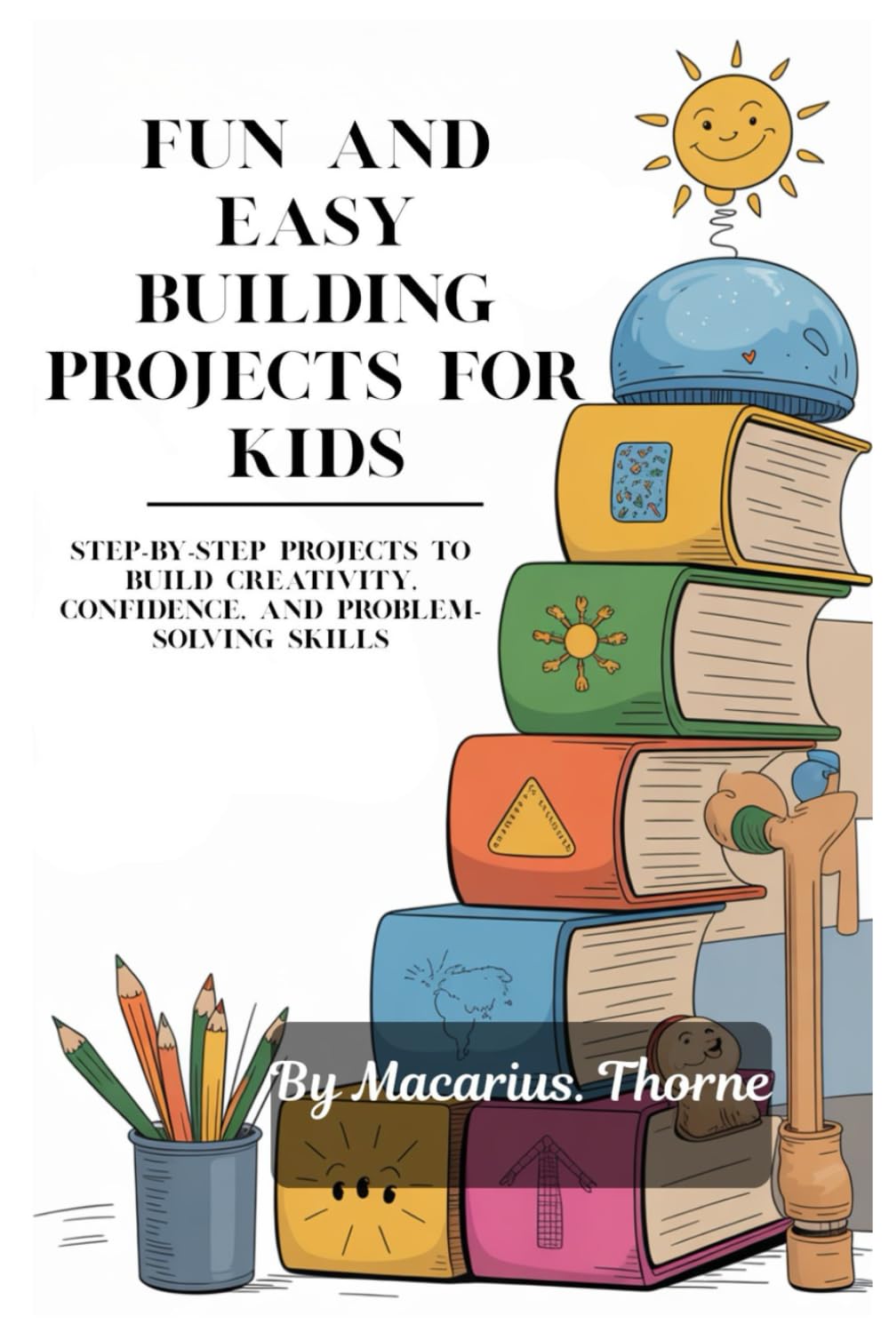 Fun and Easy Building Projects for Kids: Step-by-Step Projects to Build Creativity, Confidence, and Problem-Solving Skills
