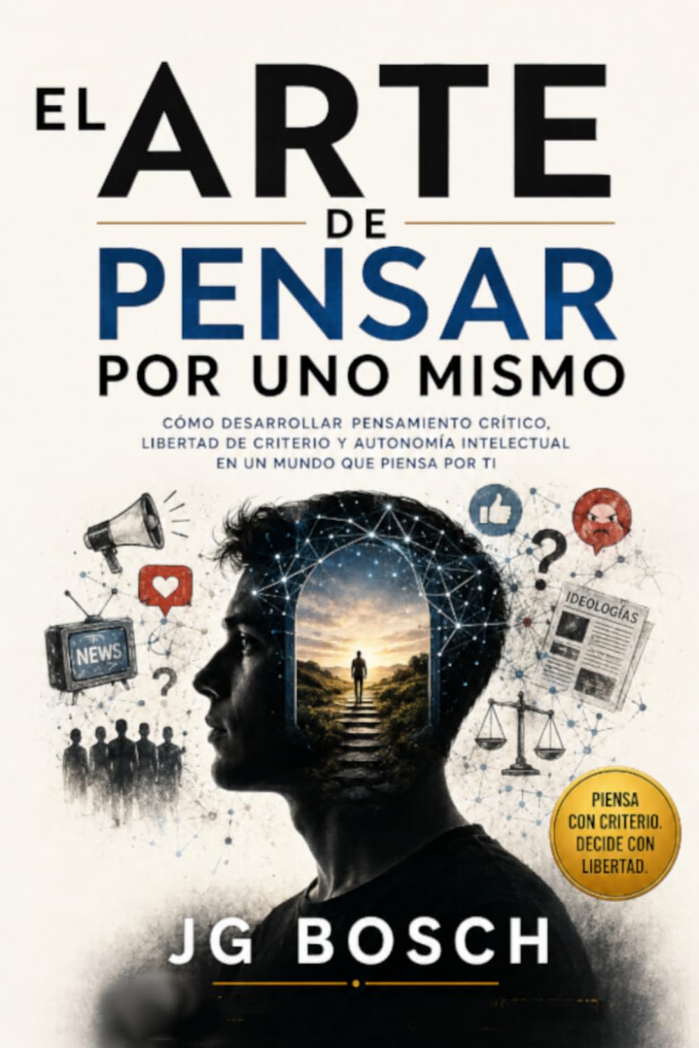 EL ARTE DE PENSAR POR UNO MISMO: Cómo desarrollar criterio propio en un mundo lleno de opiniones (Entender lo que sientes)