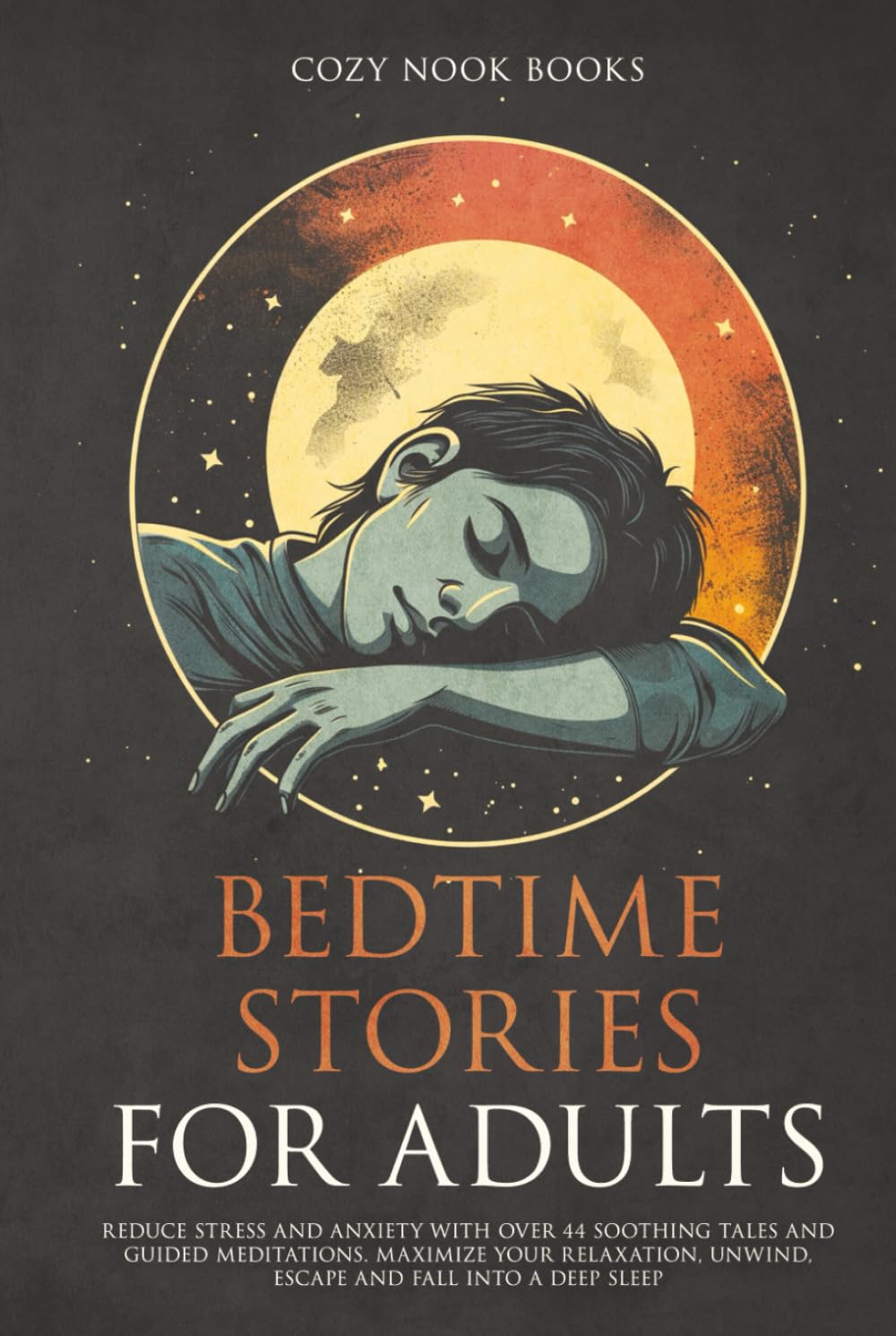 Bedtime Stories for Adults: Reduce Stress and Anxiety with Over 44 Soothing Tales and Guided Meditations. Maximize Your Relaxation, Unwind, Escape and Fall into A Deep Sleep