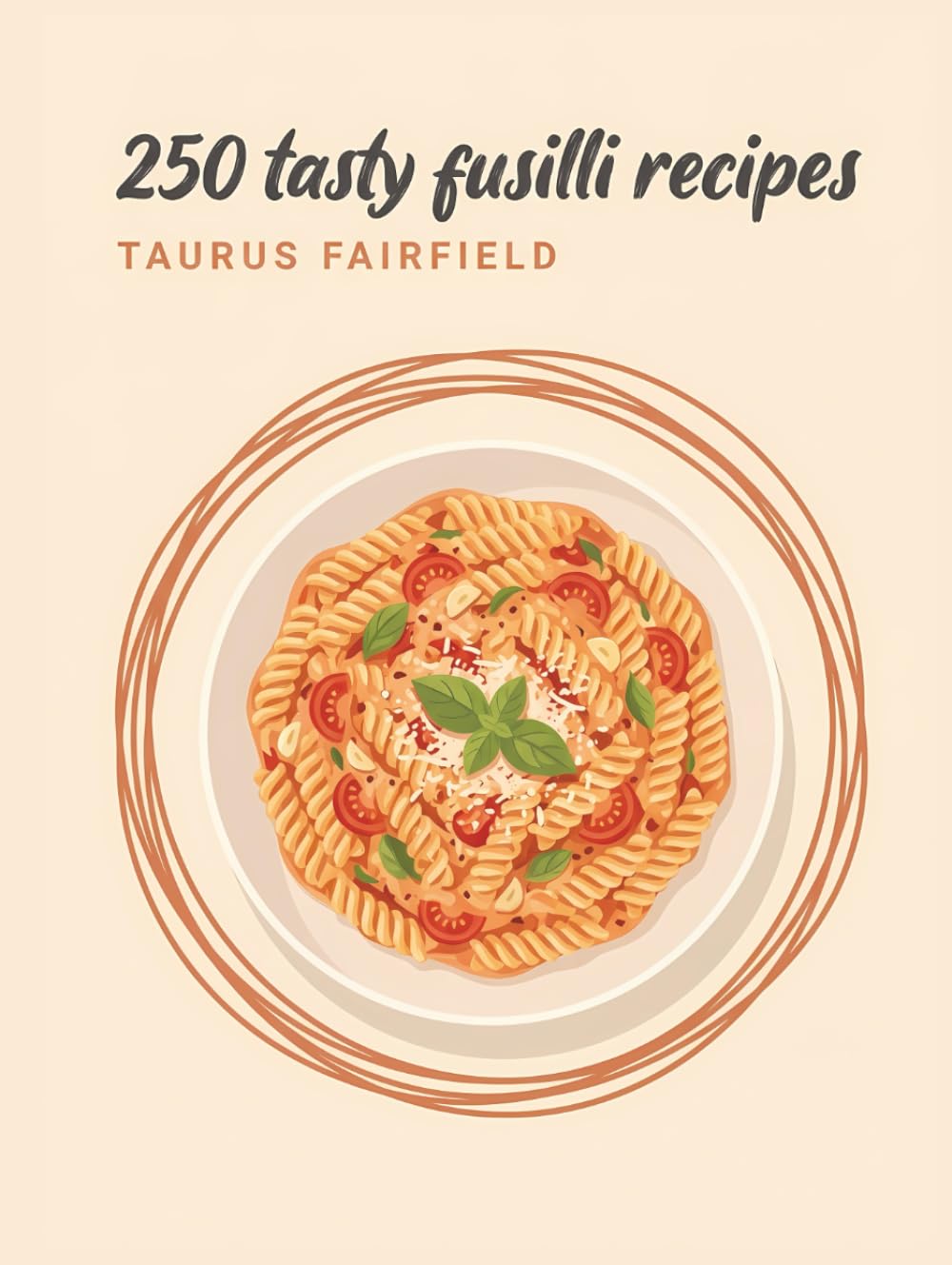 250 Tasty Fusilli Recipes: A Fusilli Cookbook for Food Lovers Everywhere