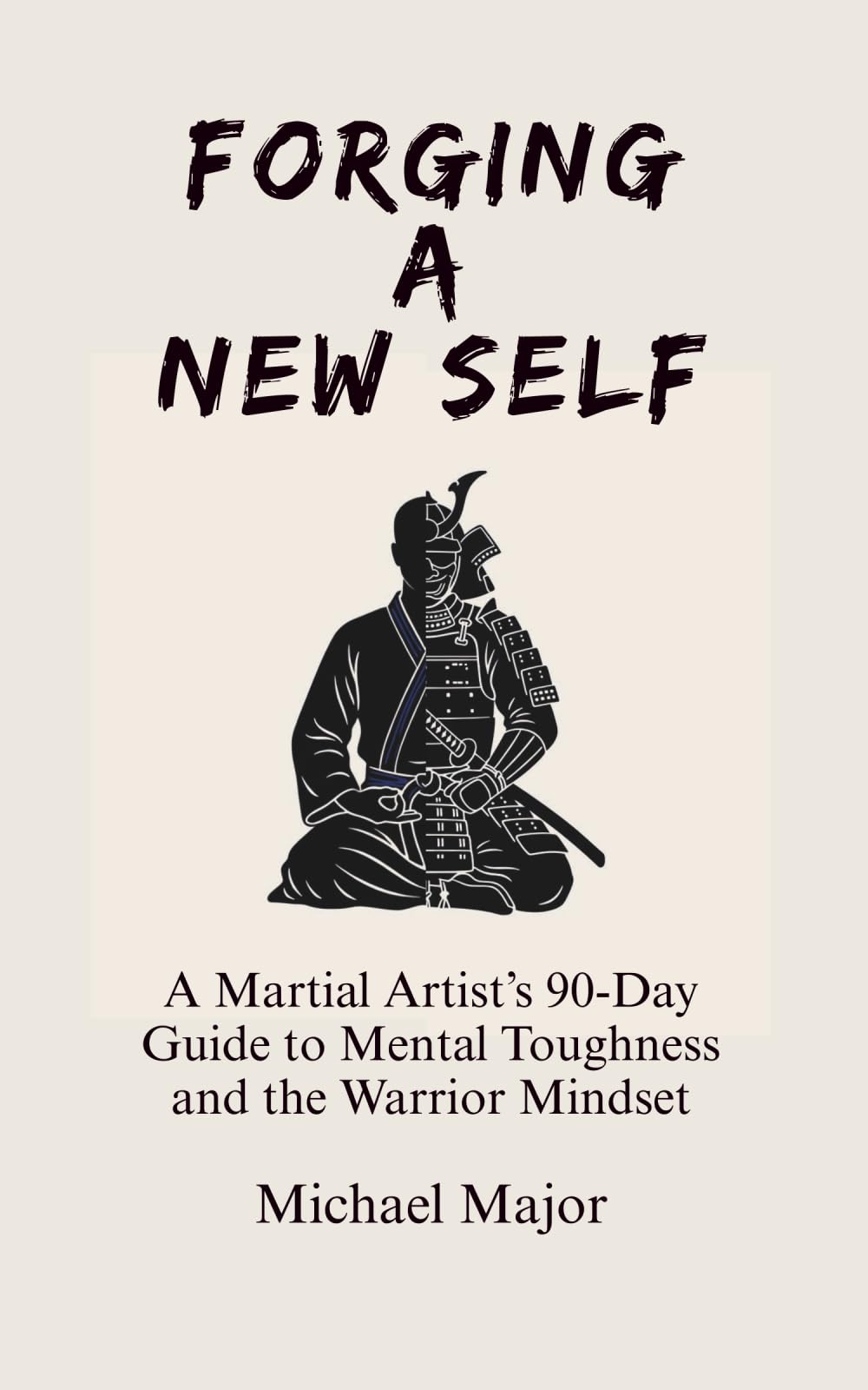 Forging A New Self: A Martial Artist’s 90-Day Guide to Mental Toughness and the Warrior Mindset