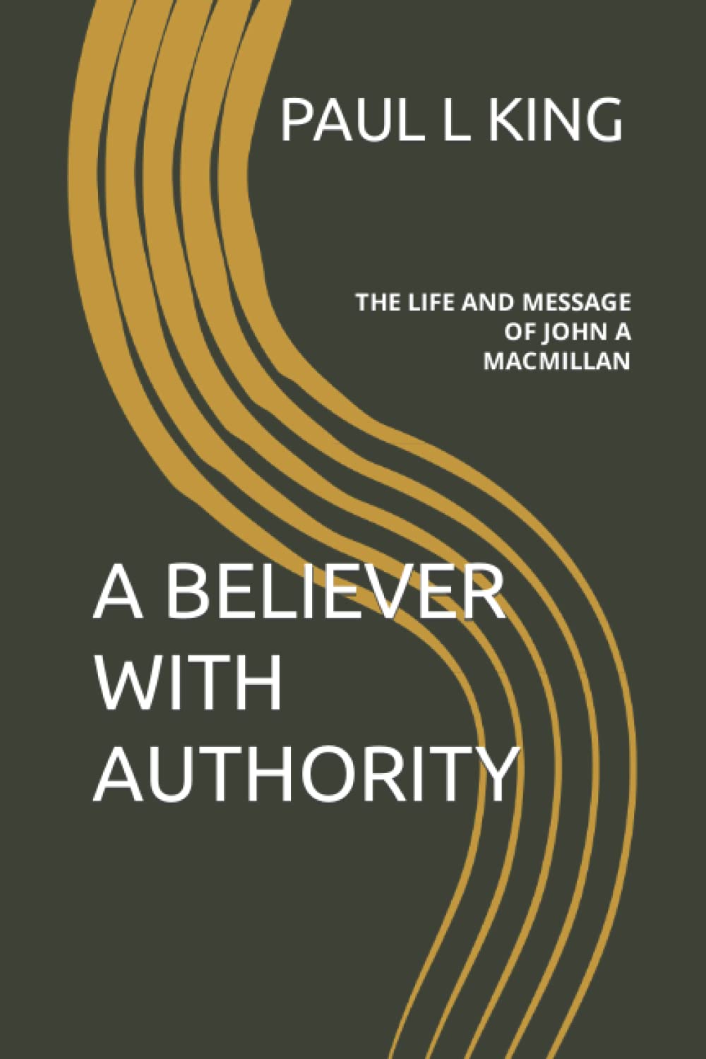 A BELIEVER WITH AUTHORITY: THE LIFE AND MESSAGE OF JOHN A MACMILLAN