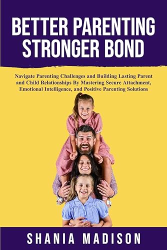 Better Parenting, Stronger Bond: Navigate Parenting Challenges and Building Lasting Parent and Child Relationships By Mastering Secure Attachment, ... and Positive Parenting Solutions