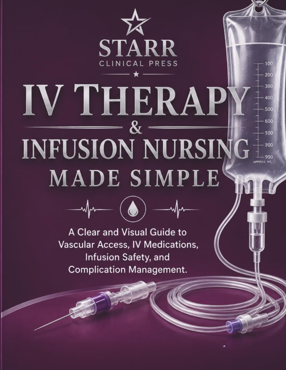 IV Therapy & Infusion Nursing Made Simple: A Clear and Visual Guide to Vascular Access, IV Medications, Infusion Safety, and Complication Management