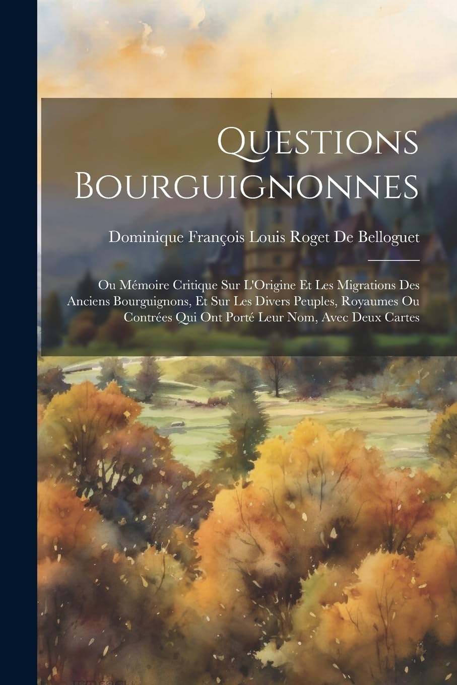 Questions Bourguignonnes: Ou Mémoire Critique Sur L'Origine Et Les Migrations Des Anciens Bourguignons, Et Sur Les Divers Peuples, Royaumes Ou Contrées Qui Ont Porté Leur Nom, Avec Deux Cartes