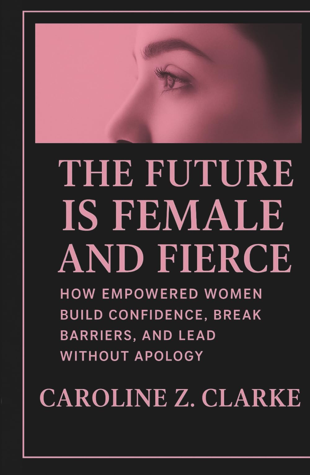 THE FUTURE IS FEMALE AND FIERCE: How Empowered Women Build Confidence, Break Barriers, and Lead Without Apology
