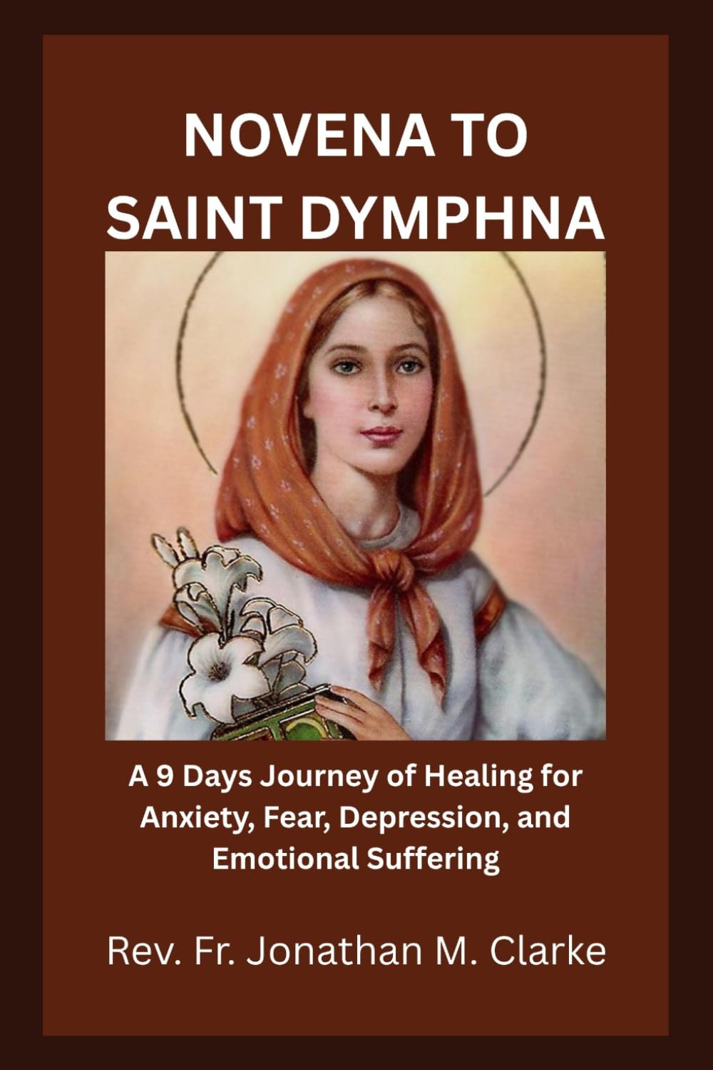 NOVENA TO SAINT DYMPHNA: A 9 Days Journey of Healing for Anxiety, Fear, Depression, and Emotional Suffering