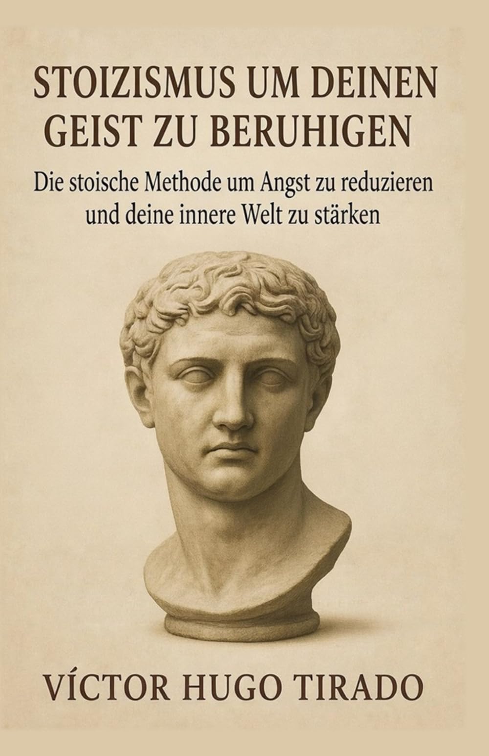 Stoizismus um Deinen Geist zu beruhigen: Die stoische Methode um Angst zu reduzieren und deine innere Welt zu stärken