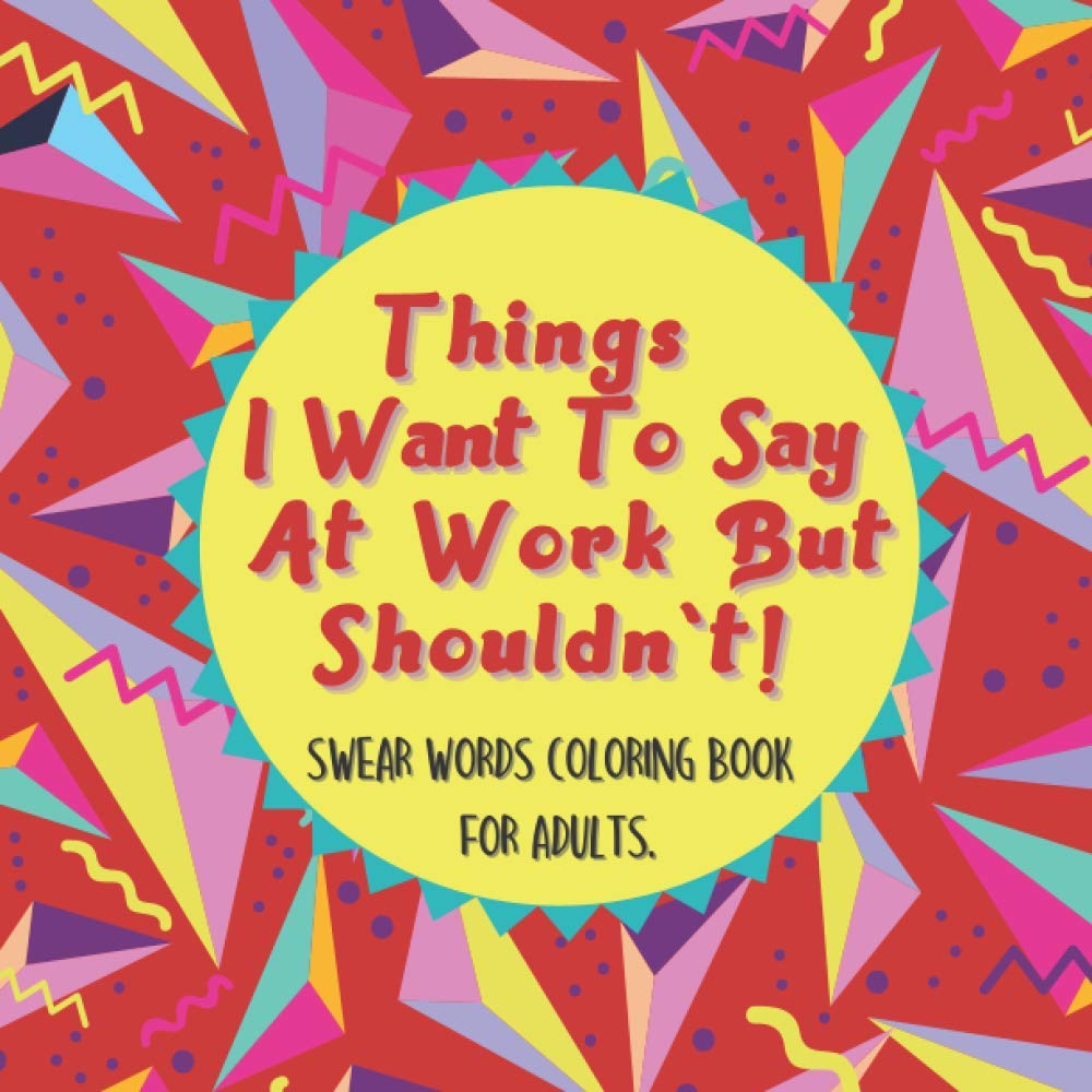 Things I Want To Say At Work But Shouldn't! Swear Words Coloring Book for Adults.: Coloring Pages for Tired-Ass To Stress Relieving and Relaxing ... Her and Him, Family, Friends, and Coworkers.