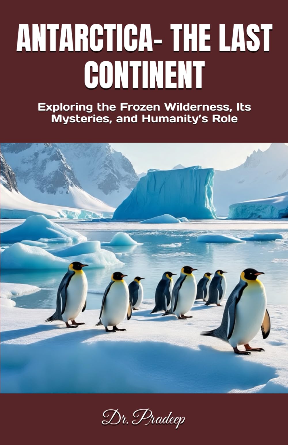 ANTARTICA- THE LAST CONTINENT: Exploring the Frozen Wilderness, Its Mysteries, and Humanity’s Role