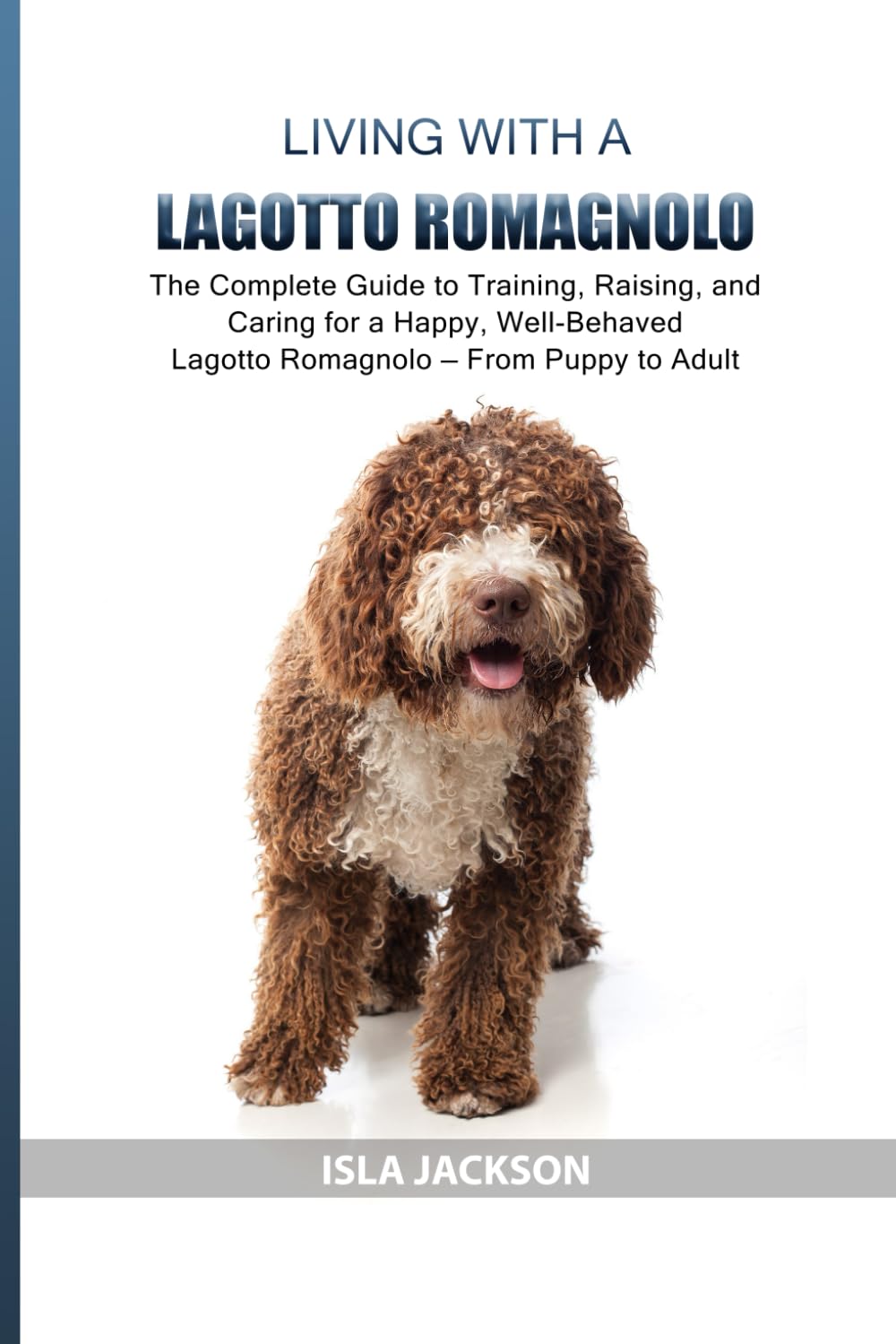 Living with a Lagotto Romagnolo: The Complete Guide to Training, Raising, and Caring for a Happy, Well-Behaved Lagotto Romagnolo — From Puppy to Adult