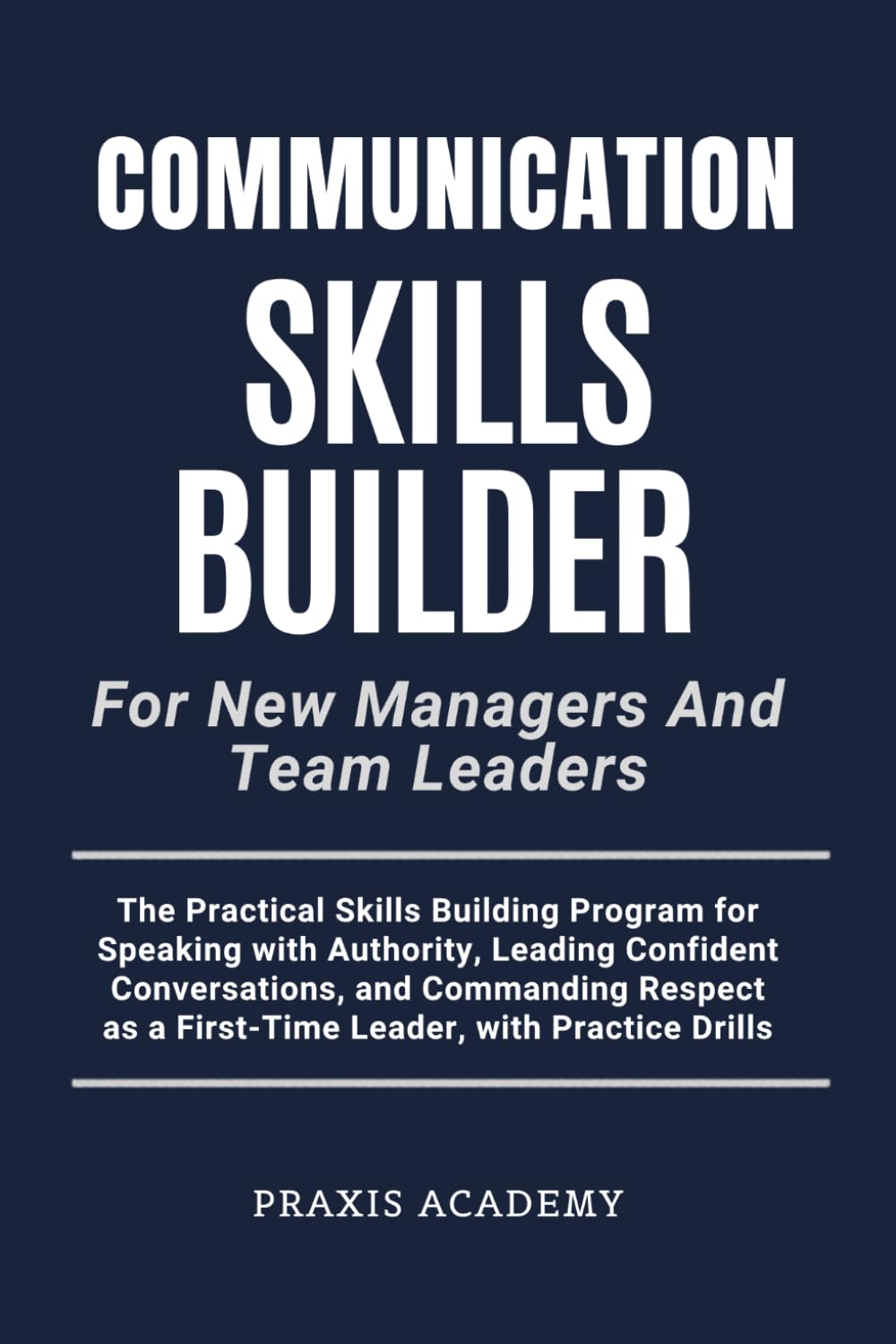 Communication Skills Builder For New Managers And Team Leaders: The Practical Skills Building Program for Speaking with Authority, Leading Confident Conversations, and Commanding Respect