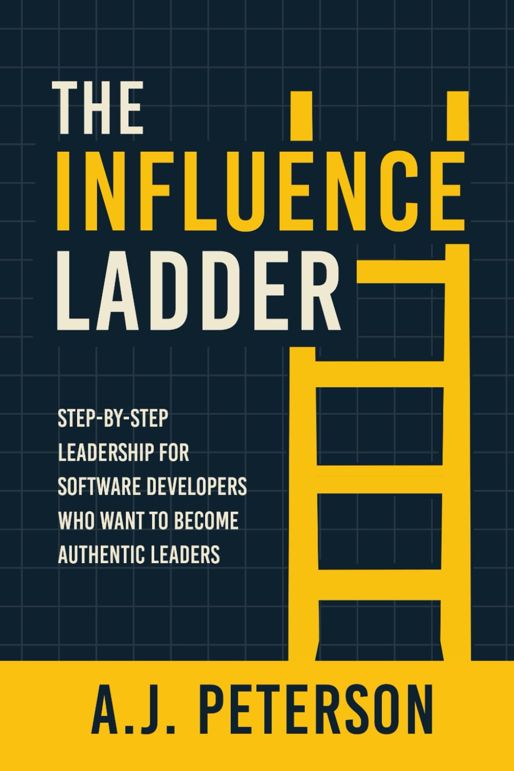 The Influence Ladder: Step-by-Step Leadership for Software Developers Who Want to Become Authentic Leaders