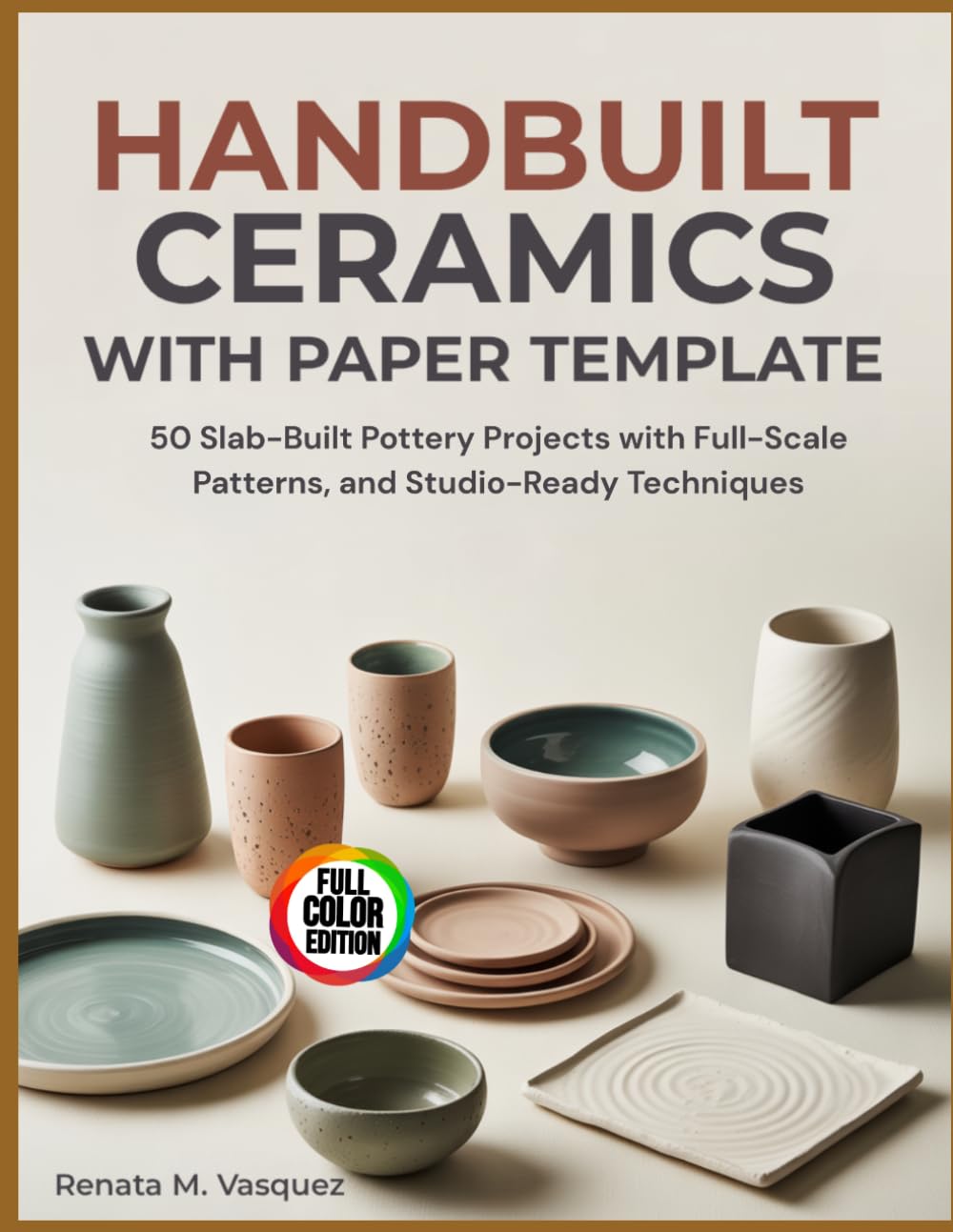 Handbuilt Ceramics With Paper Template: 50 Slab-Built Pottery Projects With Full-Scale Patterns, And Studio-Ready Techniques