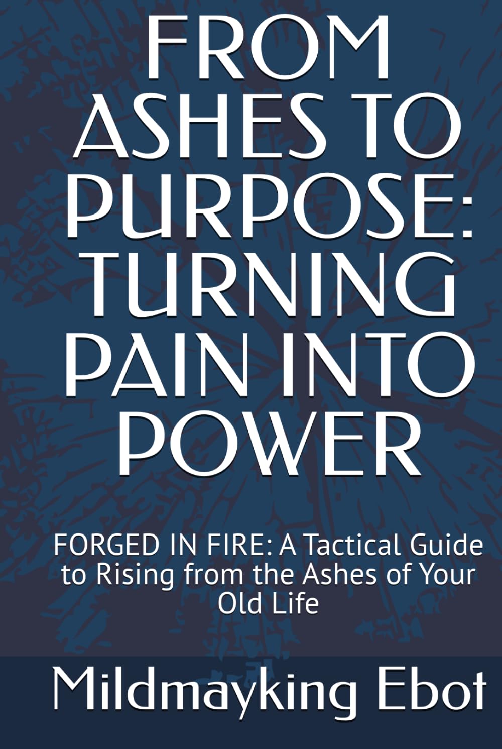 FROM ASHES TO PURPOSE: TURNING PAIN INTO POWER: FORGED IN FIRE: A Tactical Guide to Rising from the Ashes of Your Old Life (Self Help: Empowerment Essentials Series)