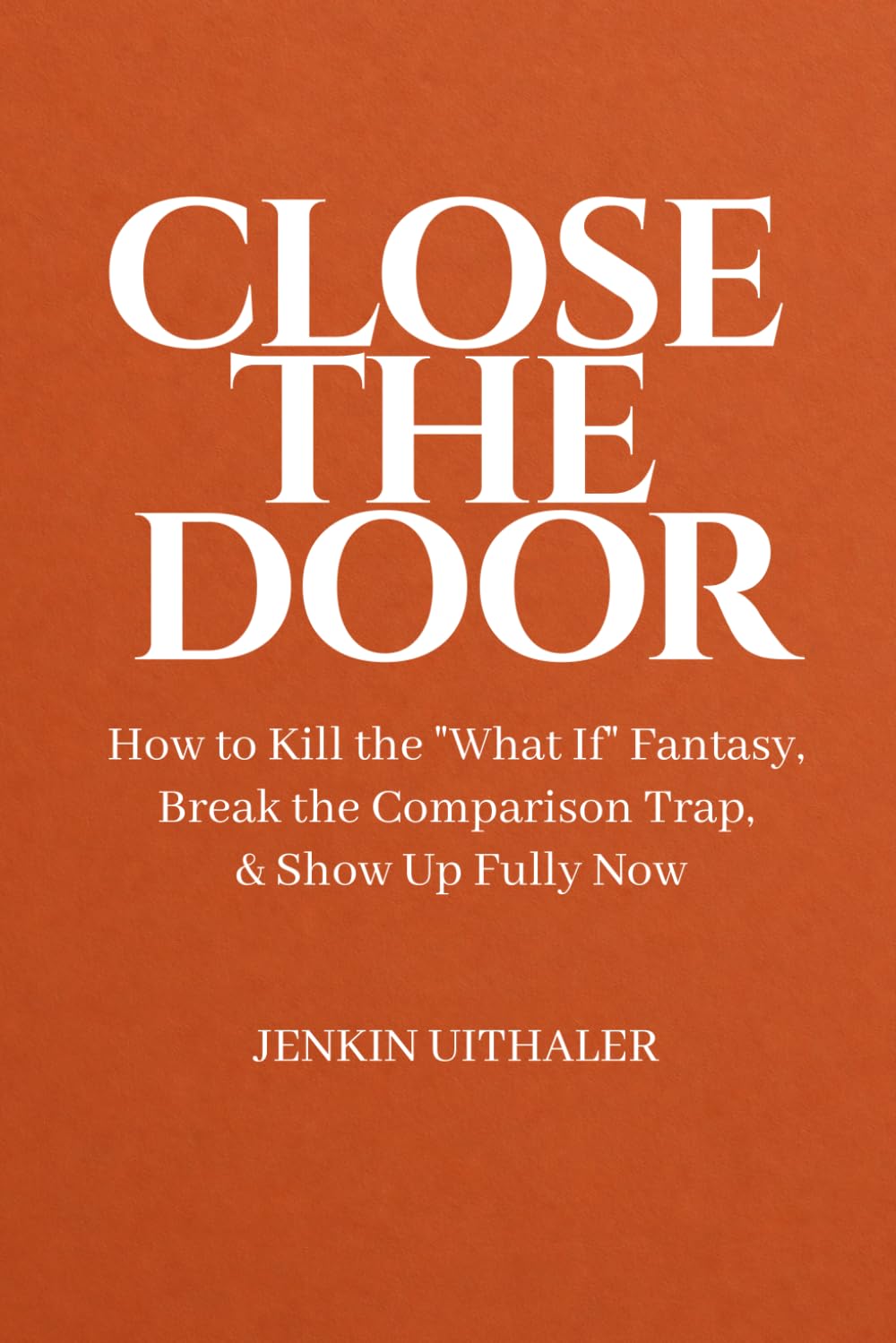 Close The Door: How to Kill the "What If" Fantasy, Break the Comparison Trap, and Show Up Fully Now
