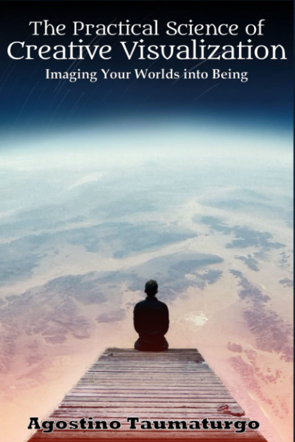 The Practical Science of Creative Visualization: Imaging Your Worlds into Being