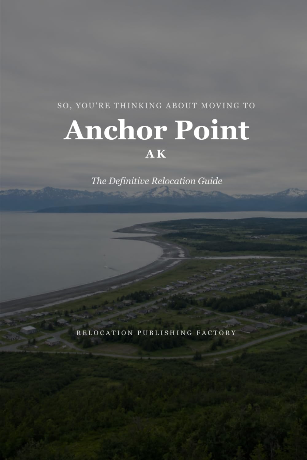 So, You're Thinking About Moving to Anchor Point: The Definitive Relocation Guide (The Thinking About Moving Relocation Guide Series)