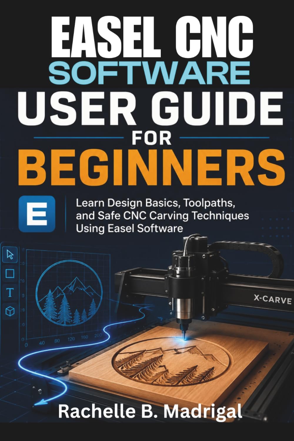 EASEL CNC SOFTWARE USER GUIDE FOR BEGINNERS: Learn Design Basics, Toolpaths, and Safe CNC Carving Techniques Using Easel Software