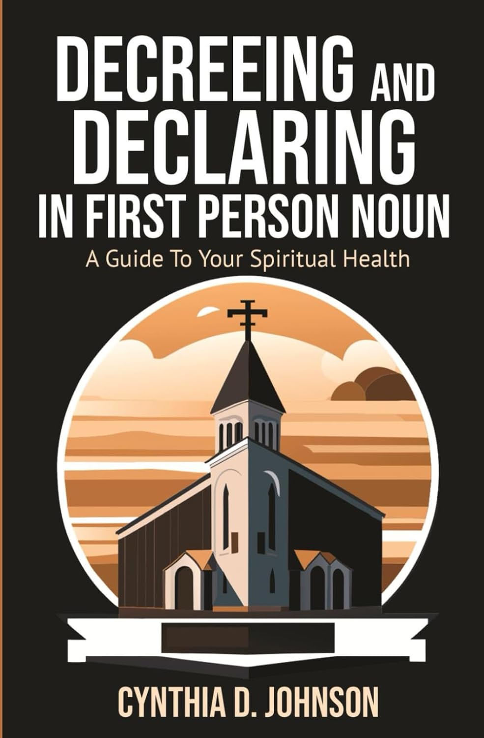 DECREEING AND DECLARING IN THE FIRST-PERSON NOUN: A GUIDE TO YOUR SPIRITUAL HEALTH