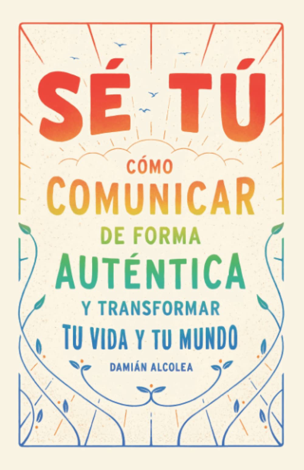 Sé tú. Cómo comunicar de forma auténtica y transformar tu vida y tu mundo : Alcolea, Damián: Amazon.es: Libros