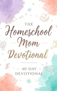 The Homeschool Mom Devotional: 40 Days of Encouragement, Faith, and Practical Wisdom for Christian Homeschool Moms Teaching with Purpose and Growing Closer to Jesus at Home