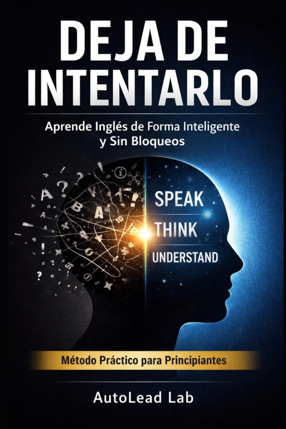 Deja de Intentarlo: Aprende Inglés de Forma Inteligente y Sin Bloqueos: La guía definitiva para mejorar tu nivel de inglés de forma efectiva, práctica y sin perder la motivación en el camino