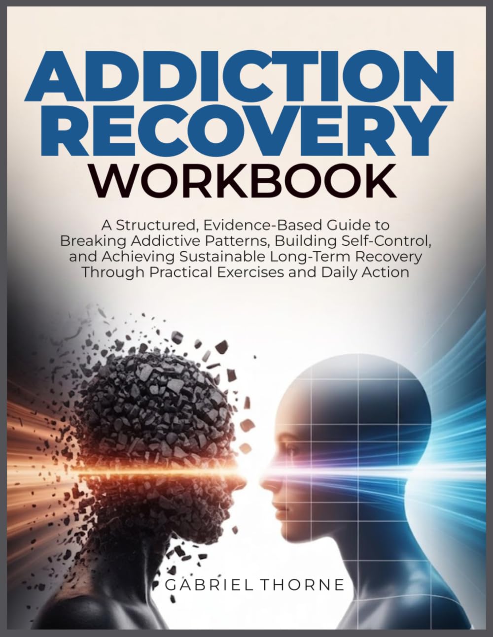 ADDICTION RECOVERY WORKBOOK: A Structured, Evidence-Based Guide to Breaking Addictive Patterns, Building Self-Control, and Achieving Sustainable ... Through Practical Exercises and Daily Action