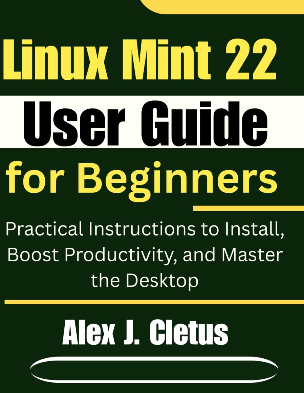 Linux Mint 22 User Guide for Beginners: Practical Instructions to Install, Boost Productivity, and Master the Desktop