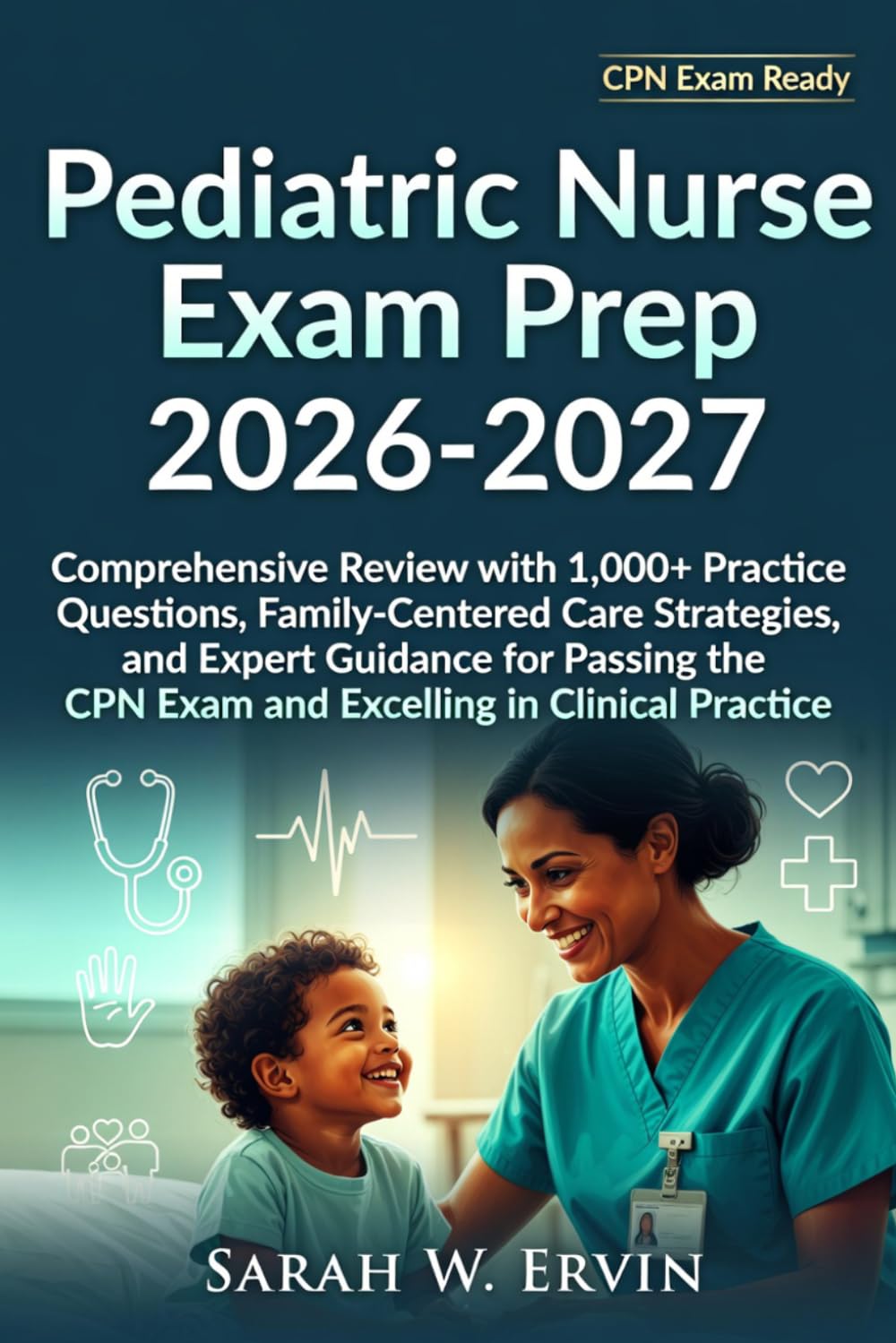 Pediatric Nurse Exam Prep 2026-2027: Comprehensive Review with 1,000+ Practice Questions, Family-Centered Care Strategies, and Expert Guidance for ... CPN Exam and Excelling in Clinical Practice