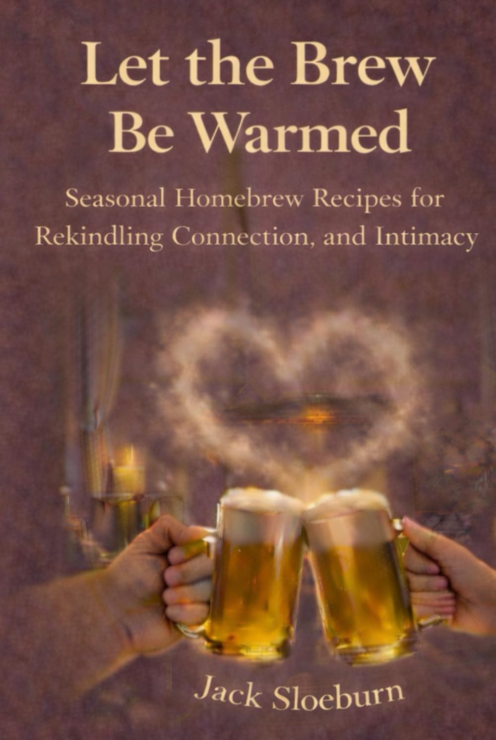 Let the Brew Be Warmed: Seasonal Homebrew Recipes for Rekindling Connection, Romance, and Intimacy