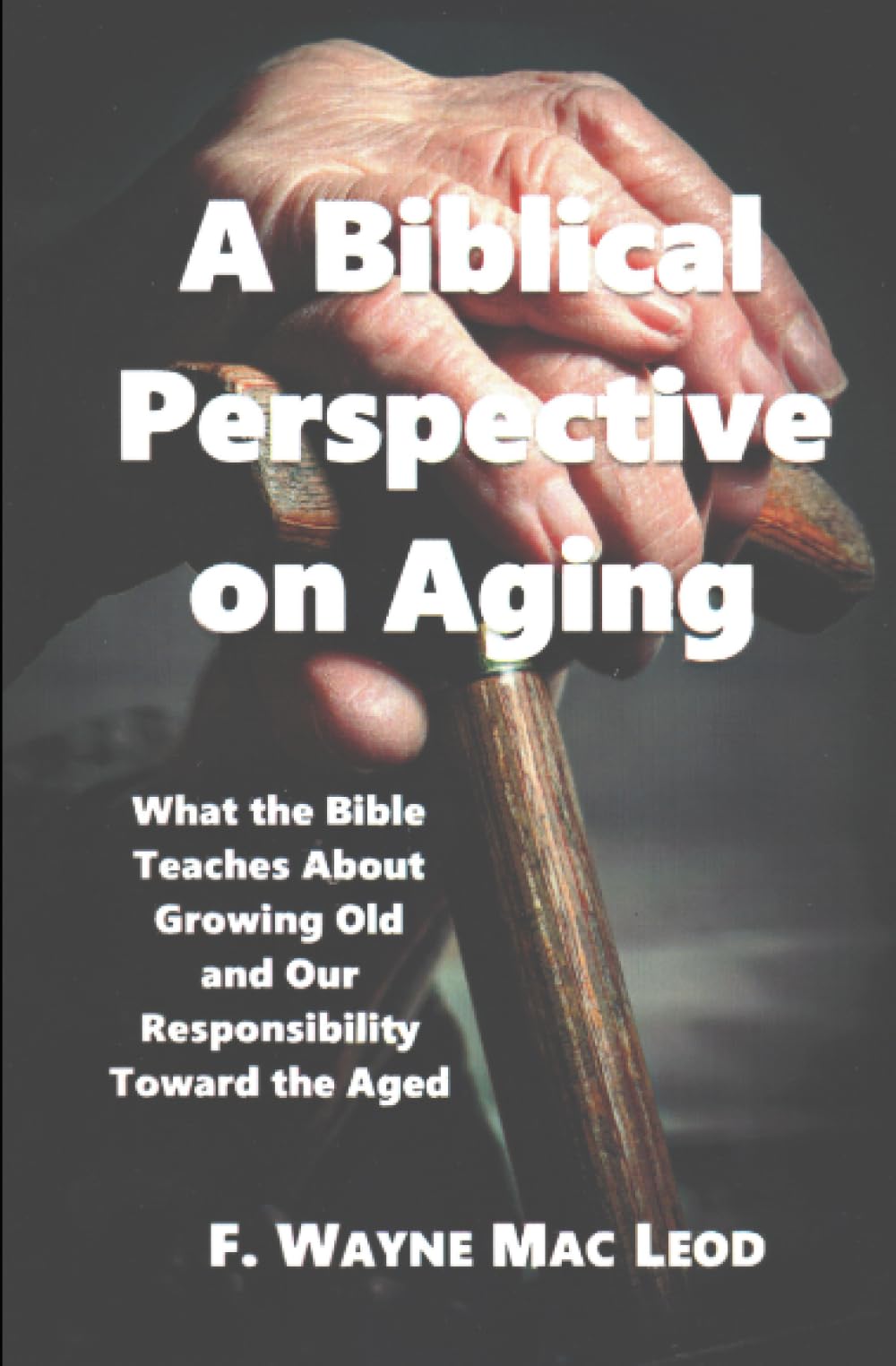 A Biblical Perspective on Aging: What the Bible Teaches about Growing Old and Our Responsibility Toward the Aged