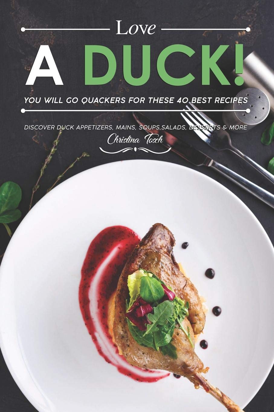 Love a Duck! You will go Quackers for these 40 Best Recipes: Discover Duck Appetizers, Mains, Soups, Salads, Desserts & More