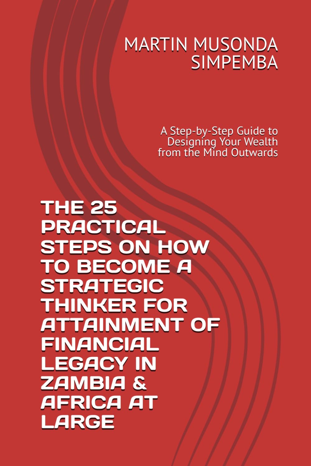THE 25 PRACTICAL STEPS ON HOW TO BECOME A STRATEGIC THINKER FOR ATTAINMENT OF FINANCIAL LEGACY IN ZAMBIA & AFRICA AT LARGE: A Step-by-Step Guide to Designing Your Wealth from the Mind Outwards