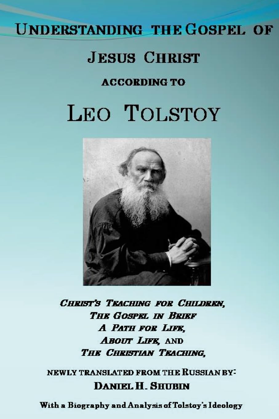 Understanding the Gospel of Jesus Christ according to Leo Tolstoy: Christ's Teaching for Children, A Path for Life, and The Christian Teaching, newly ... and a History of the Tolstoyan Movement